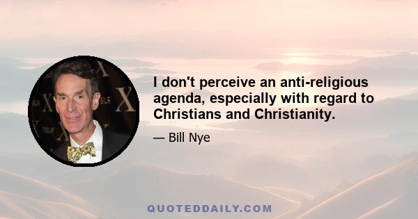 I don't perceive an anti-religious agenda, especially with regard to Christians and Christianity.