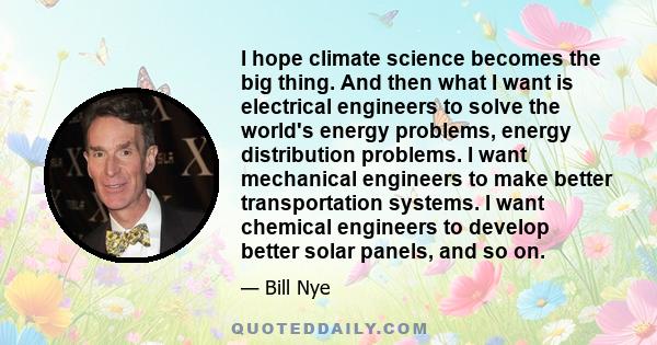 I hope climate science becomes the big thing. And then what I want is electrical engineers to solve the world's energy problems, energy distribution problems. I want mechanical engineers to make better transportation