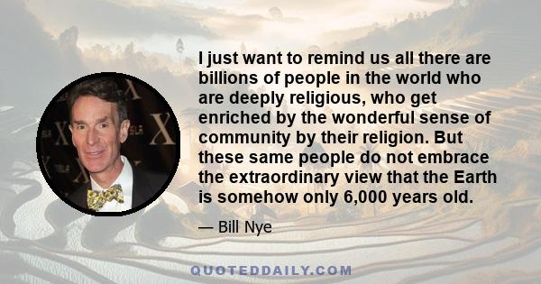 I just want to remind us all there are billions of people in the world who are deeply religious, who get enriched by the wonderful sense of community by their religion. But these same people do not embrace the