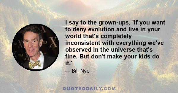 I say to the grown-ups, 'If you want to deny evolution and live in your world that's completely inconsistent with everything we've observed in the universe that's fine. But don't make your kids do it.'