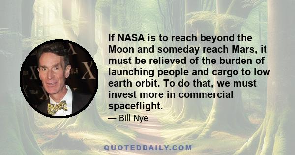 If NASA is to reach beyond the Moon and someday reach Mars, it must be relieved of the burden of launching people and cargo to low earth orbit. To do that, we must invest more in commercial spaceflight.