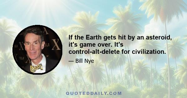 If the Earth gets hit by an asteroid, it's game over. It's control-alt-delete for civilization.