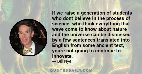 If we raise a generation of students who dont believe in the process of science, who think everything that weve come to know about nature and the universe can be dismissed by a few sentences translated into English from 