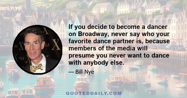 If you decide to become a dancer on Broadway, never say who your favorite dance partner is, because members of the media will presume you never want to dance with anybody else.