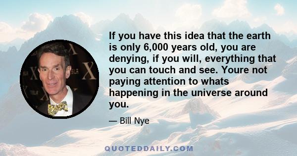 If you have this idea that the earth is only 6,000 years old, you are denying, if you will, everything that you can touch and see. Youre not paying attention to whats happening in the universe around you.