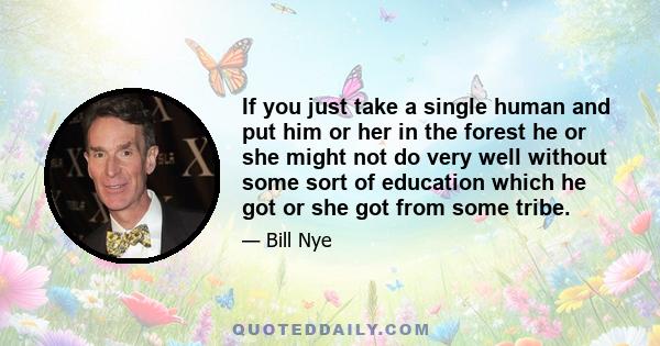 If you just take a single human and put him or her in the forest he or she might not do very well without some sort of education which he got or she got from some tribe.