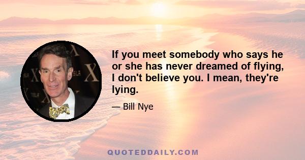 If you meet somebody who says he or she has never dreamed of flying, I don't believe you. I mean, they're lying.