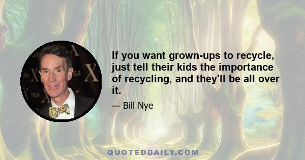 If you want grown-ups to recycle, just tell their kids the importance of recycling, and they'll be all over it.