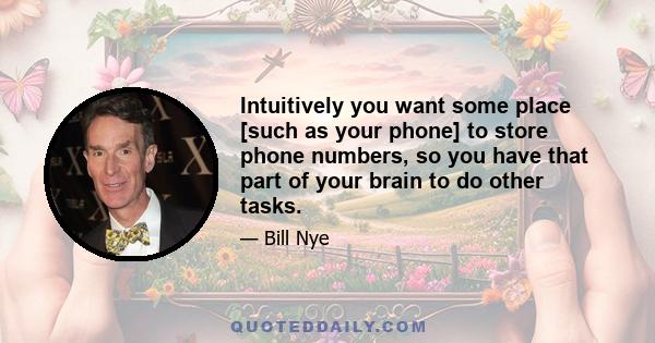 Intuitively you want some place [such as your phone] to store phone numbers, so you have that part of your brain to do other tasks.