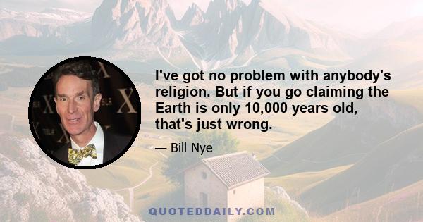 I've got no problem with anybody's religion. But if you go claiming the Earth is only 10,000 years old, that's just wrong.