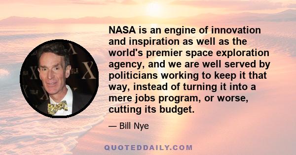 NASA is an engine of innovation and inspiration as well as the world's premier space exploration agency, and we are well served by politicians working to keep it that way, instead of turning it into a mere jobs program, 