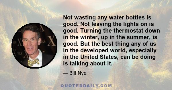 Not wasting any water bottles is good. Not leaving the lights on is good. Turning the thermostat down in the winter, up in the summer, is good. But the best thing any of us in the developed world, especially in the