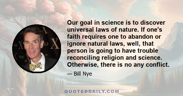 Our goal in science is to discover universal laws of nature. If one's faith requires one to abandon or ignore natural laws, well, that person is going to have trouble reconciling religion and science. Otherwise, there