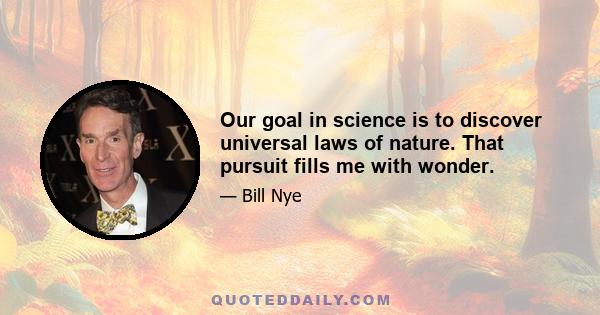 Our goal in science is to discover universal laws of nature. That pursuit fills me with wonder.