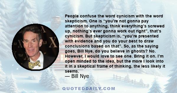 People confuse the word cynicism with the word skepticism. One is “you’re not gonna pay attention to anything, think everything’s screwed up, nothing’s ever gonna work out right”, that’s cynicism. But skepticism is,