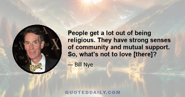 People get a lot out of being religious. They have strong senses of community and mutual support. So, what's not to love [there]?