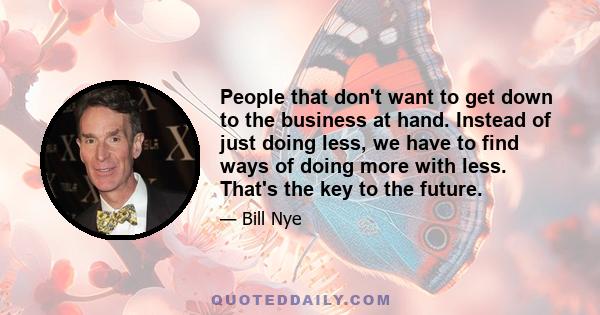 People that don't want to get down to the business at hand. Instead of just doing less, we have to find ways of doing more with less. That's the key to the future.