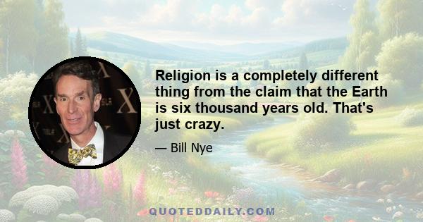 Religion is a completely different thing from the claim that the Earth is six thousand years old. That's just crazy.