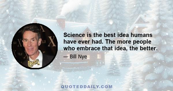 Science is the best idea humans have ever had. The more people who embrace that idea, the better.