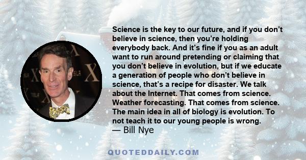 Science is the key to our future, and if you don’t believe in science, then you’re holding everybody back. And it’s fine if you as an adult want to run around pretending or claiming that you don’t believe in evolution,