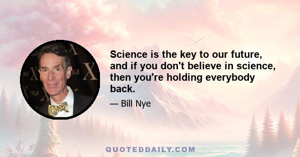 Science is the key to our future, and if you don't believe in science, then you're holding everybody back.