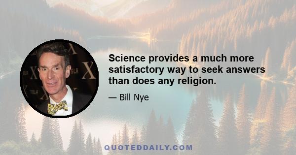 Science provides a much more satisfactory way to seek answers than does any religion.