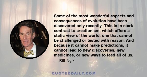 Some of the most wonderful aspects and consequences of evolution have been discovered only recently. This is in stark contrast to creationism, which offers a static view of the world, one that cannot be challenged or