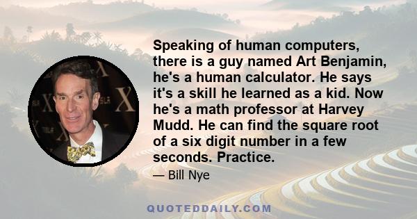 Speaking of human computers, there is a guy named Art Benjamin, he's a human calculator. He says it's a skill he learned as a kid. Now he's a math professor at Harvey Mudd. He can find the square root of a six digit