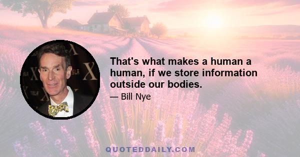 That's what makes a human a human, if we store information outside our bodies.