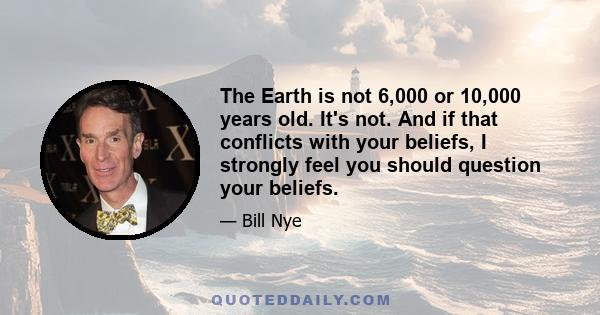 The Earth is not 6,000 or 10,000 years old. It's not. And if that conflicts with your beliefs, I strongly feel you should question your beliefs.