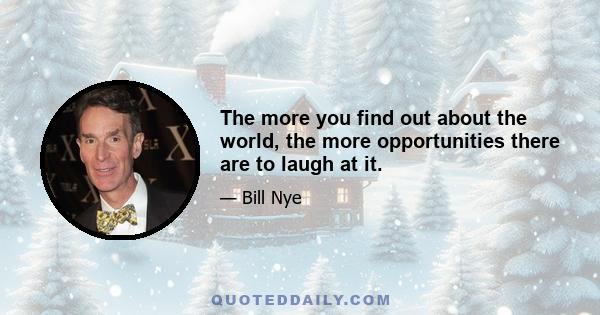 The more you find out about the world, the more opportunities there are to laugh at it.