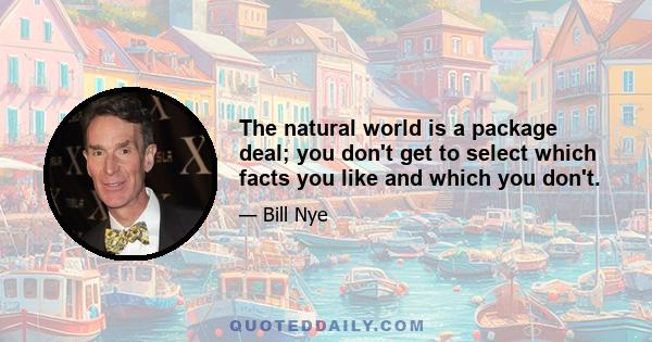 The natural world is a package deal; you don't get to select which facts you like and which you don't.