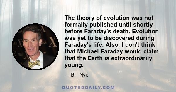 The theory of evolution was not formally published until shortly before Faraday's death. Evolution was yet to be discovered during Faraday's life. Also, I don't think that Michael Faraday would claim that the Earth is