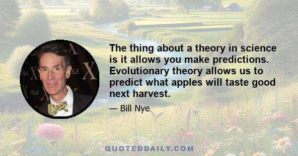 The thing about a theory in science is it allows you make predictions. Evolutionary theory allows us to predict what apples will taste good next harvest.