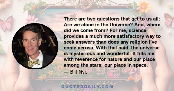 There are two questions that get to us all: Are we alone in the Universe? And, where did we come from? For me, science provides a much more satisfactory way to seek answers than does any religion I've come across. With