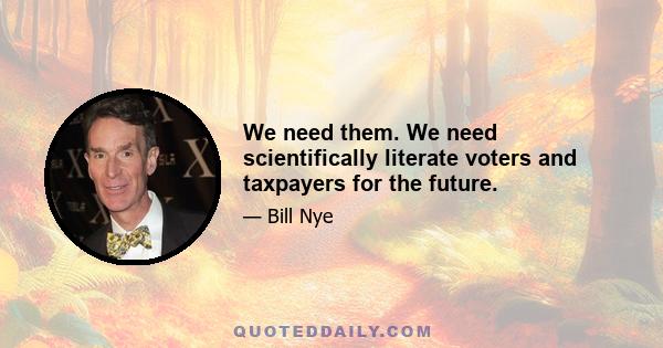 We need them. We need scientifically literate voters and taxpayers for the future.