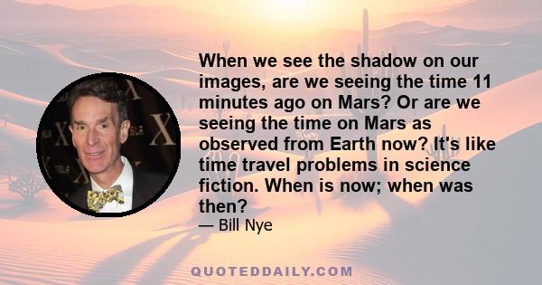 When we see the shadow on our images, are we seeing the time 11 minutes ago on Mars? Or are we seeing the time on Mars as observed from Earth now? It's like time travel problems in science fiction. When is now; when was 