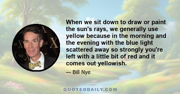 When we sit down to draw or paint the sun's rays, we generally use yellow because in the morning and the evening with the blue light scattered away so strongly you're left with a little bit of red and it comes out