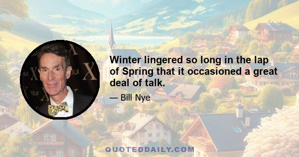 Winter lingered so long in the lap of Spring that it occasioned a great deal of talk.