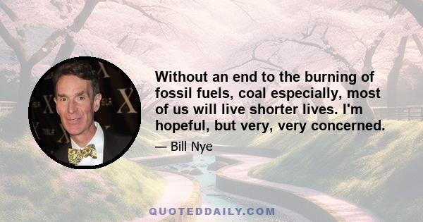 Without an end to the burning of fossil fuels, coal especially, most of us will live shorter lives. I'm hopeful, but very, very concerned.