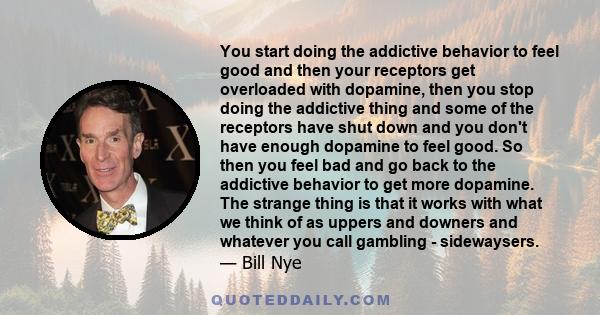 You start doing the addictive behavior to feel good and then your receptors get overloaded with dopamine, then you stop doing the addictive thing and some of the receptors have shut down and you don't have enough