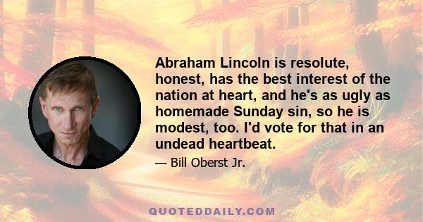 Abraham Lincoln is resolute, honest, has the best interest of the nation at heart, and he's as ugly as homemade Sunday sin, so he is modest, too. I'd vote for that in an undead heartbeat.