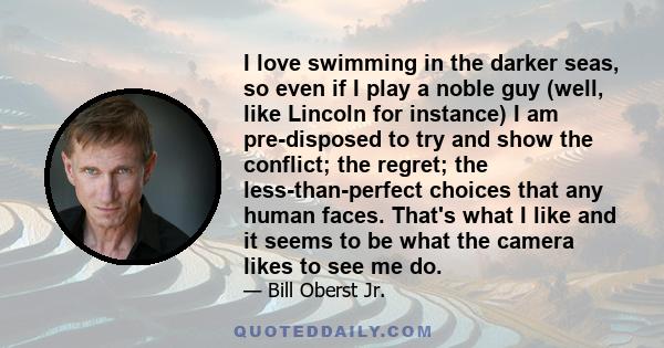 I love swimming in the darker seas, so even if I play a noble guy (well, like Lincoln for instance) I am pre-disposed to try and show the conflict; the regret; the less-than-perfect choices that any human faces. That's