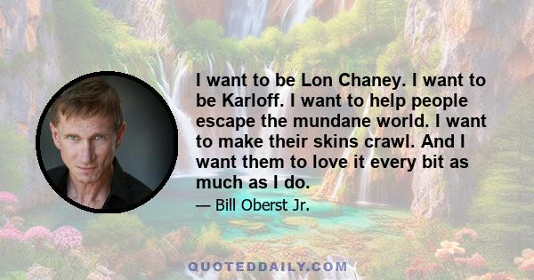 I want to be Lon Chaney. I want to be Karloff. I want to help people escape the mundane world. I want to make their skins crawl. And I want them to love it every bit as much as I do.