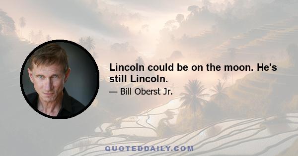 Lincoln could be on the moon. He's still Lincoln.