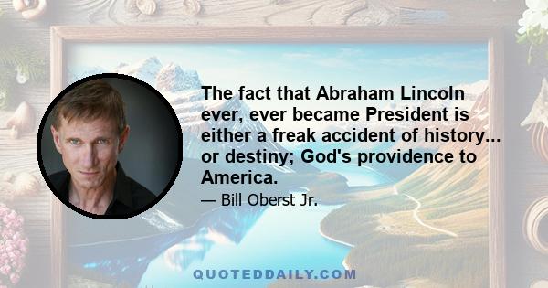 The fact that Abraham Lincoln ever, ever became President is either a freak accident of history... or destiny; God's providence to America.