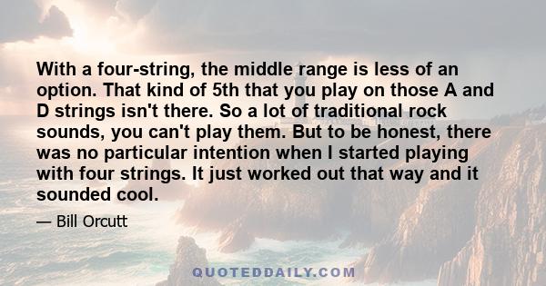 With a four-string, the middle range is less of an option. That kind of 5th that you play on those A and D strings isn't there. So a lot of traditional rock sounds, you can't play them. But to be honest, there was no