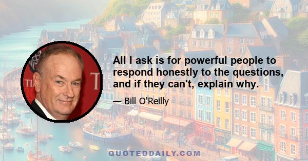 All I ask is for powerful people to respond honestly to the questions, and if they can't, explain why.