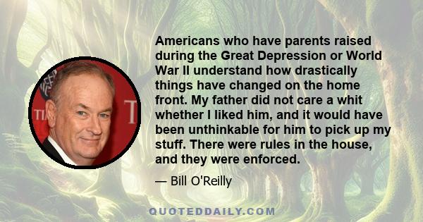 Americans who have parents raised during the Great Depression or World War II understand how drastically things have changed on the home front. My father did not care a whit whether I liked him, and it would have been