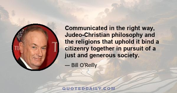 Communicated in the right way, Judeo-Christian philosophy and the religions that uphold it bind a citizenry together in pursuit of a just and generous society.